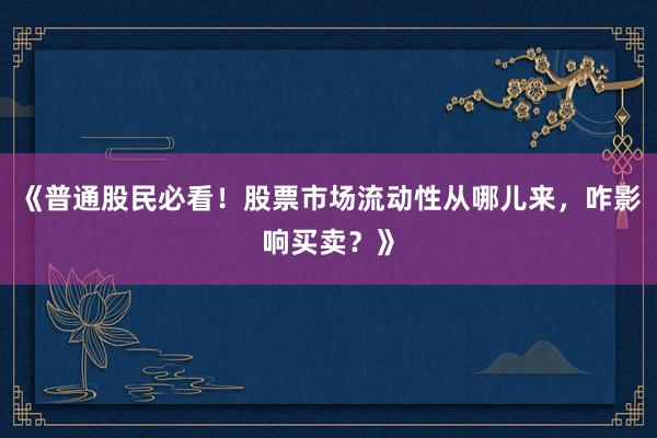 《普通股民必看！股票市场流动性从哪儿来，咋影响买卖？》