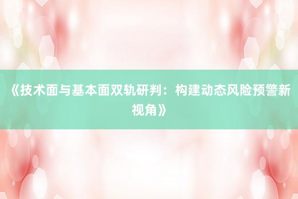 《技术面与基本面双轨研判：构建动态风险预警新视角》