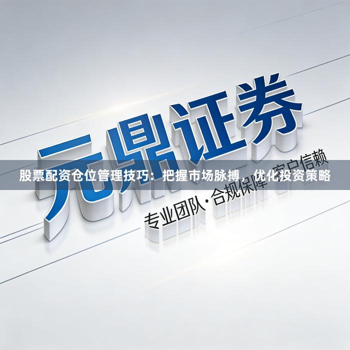 股票配资仓位管理技巧：把握市场脉搏，优化投资策略
