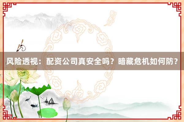 风险透视：配资公司真安全吗？暗藏危机如何防？