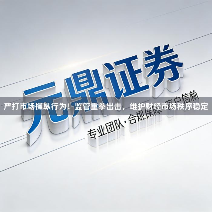 严打市场操纵行为！监管重拳出击，维护财经市场秩序稳定