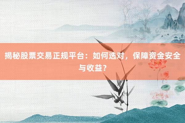 揭秘股票交易正规平台：如何选对，保障资金安全与收益？