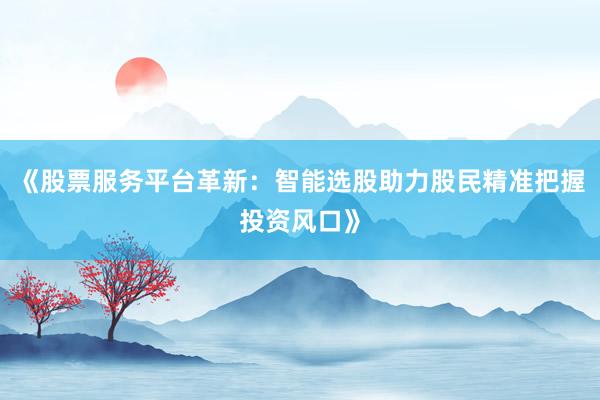 《股票服务平台革新：智能选股助力股民精准把握投资风口》