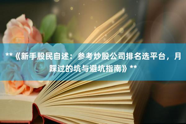 **《新手股民自述：参考炒股公司排名选平台，月踩过的坑与避坑指南》**