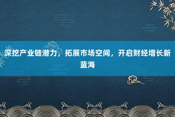 深挖产业链潜力，拓展市场空间，开启财经增长新蓝海