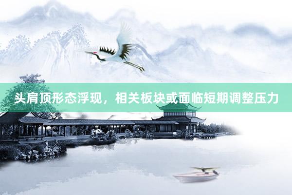 头肩顶形态浮现，相关板块或面临短期调整压力