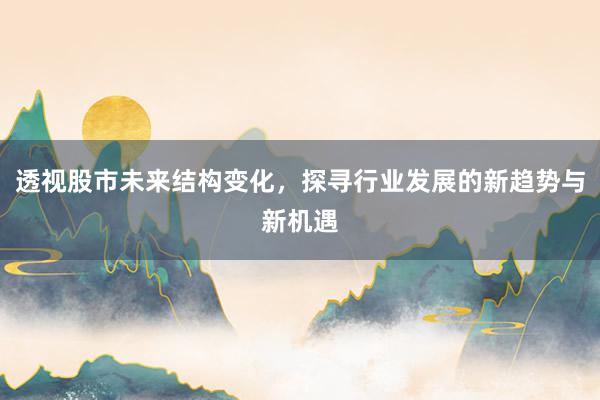 透视股市未来结构变化，探寻行业发展的新趋势与新机遇