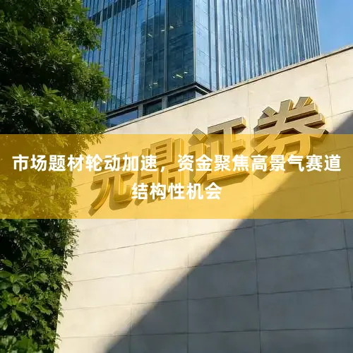 市场题材轮动加速，资金聚焦高景气赛道结构性机会