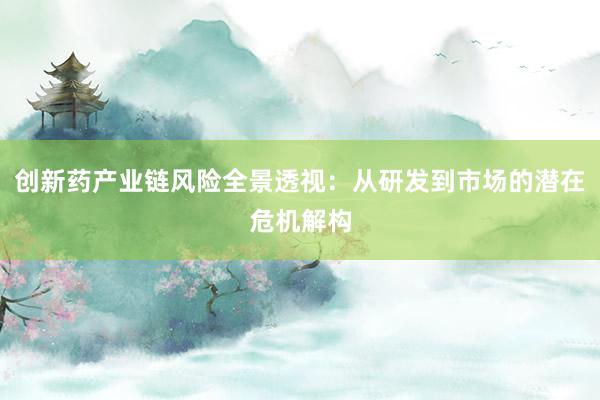 创新药产业链风险全景透视：从研发到市场的潜在危机解构