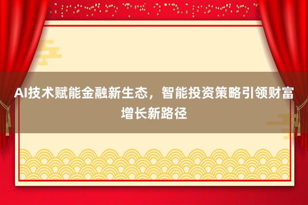 AI技术赋能金融新生态，智能投资策略引领财富增长新路径