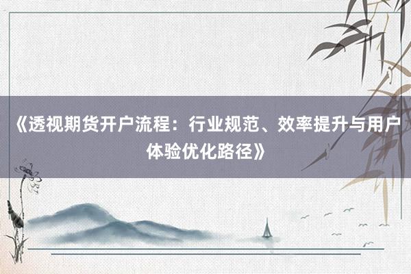 《透视期货开户流程：行业规范、效率提升与用户体验优化路径》