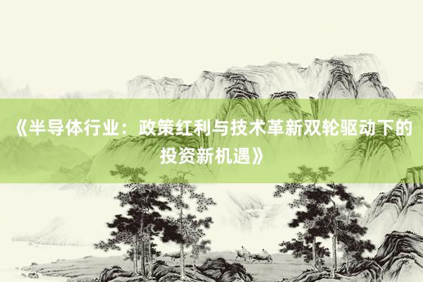 《半导体行业：政策红利与技术革新双轮驱动下的投资新机遇》