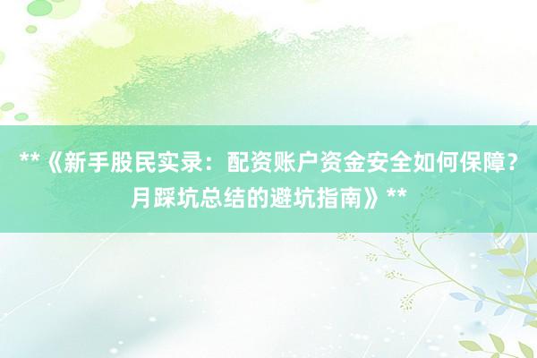 **《新手股民实录：配资账户资金安全如何保障？月踩坑总结的避坑指南》**