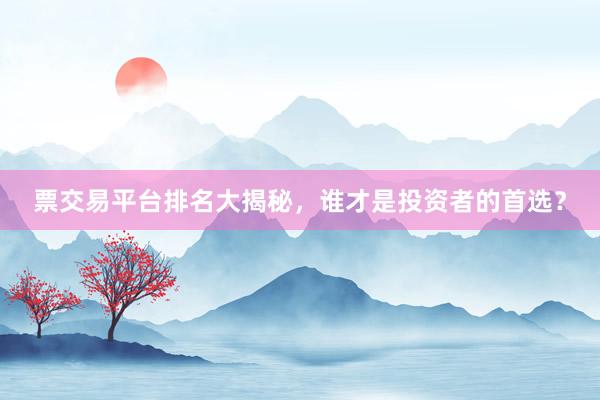 票交易平台排名大揭秘，谁才是投资者的首选？