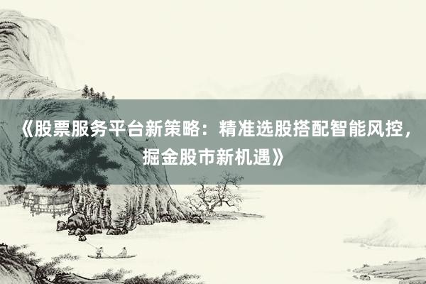 《股票服务平台新策略:精准选股搭配智能风控,掘金股市新机遇》