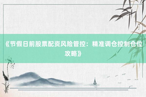 《节假日前股票配资风险管控：精准调仓控制仓位攻略》