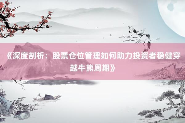 《深度剖析：股票仓位管理如何助力投资者稳健穿越牛熊周期》