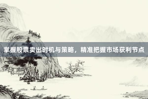 掌握股票卖出时机与策略，精准把握市场获利节点