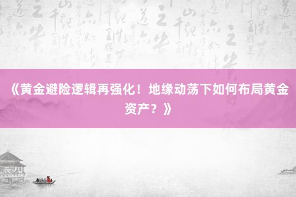 《黄金避险逻辑再强化！地缘动荡下如何布局黄金资产？》