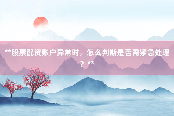 **股票配资账户异常时，怎么判断是否需紧急处理？**