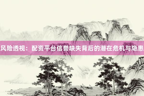 风险透视：配资平台信誉缺失背后的潜在危机与隐患