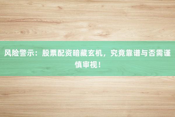 风险警示：股票配资暗藏玄机，究竟靠谱与否需谨慎审视！