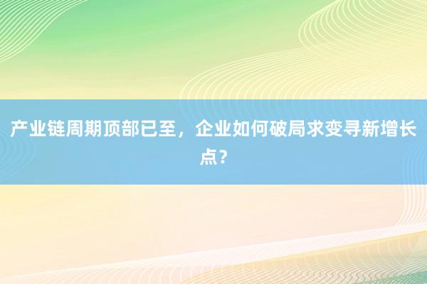 产业链周期顶部已至，企业如何破局求变寻新增长点？
