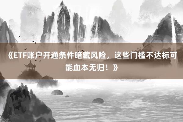《ETF账户开通条件暗藏风险，这些门槛不达标可能血本无归！》