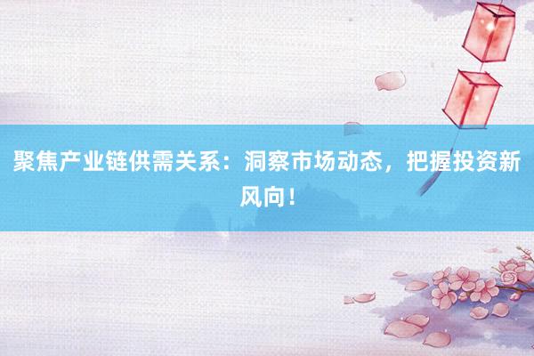 聚焦产业链供需关系：洞察市场动态，把握投资新风向！