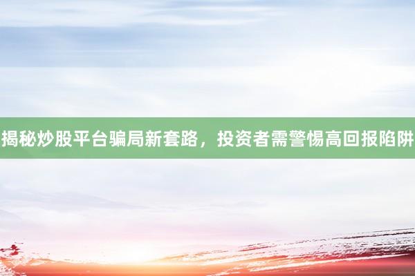 揭秘炒股平台骗局新套路，投资者需警惕高回报陷阱