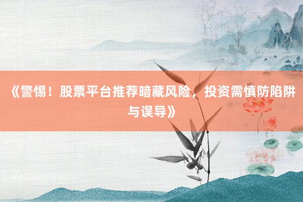 《警惕！股票平台推荐暗藏风险，投资需慎防陷阱与误导》