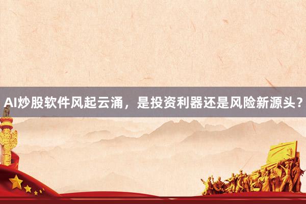AI炒股软件风起云涌，是投资利器还是风险新源头？