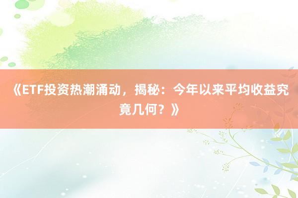 《ETF投资热潮涌动，揭秘：今年以来平均收益究竟几何？》