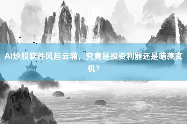 AI炒股软件风起云涌，究竟是投资利器还是暗藏玄机？