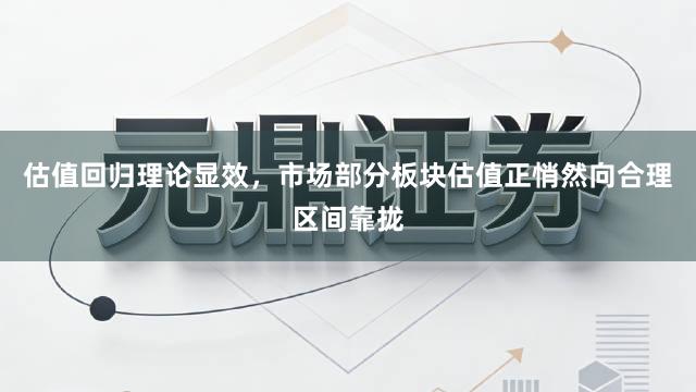 估值回归理论显效，市场部分板块估值正悄然向合理区间靠拢