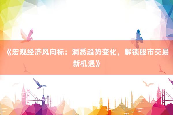 《宏观经济风向标：洞悉趋势变化，解锁股市交易新机遇》