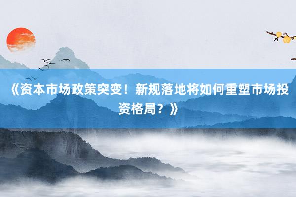 《资本市场政策突变！新规落地将如何重塑市场投资格局？》