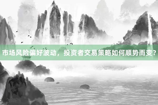 市场风险偏好波动，投资者交易策略如何顺势而变？