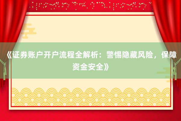 《证券账户开户流程全解析：警惕隐藏风险，保障资金安全》