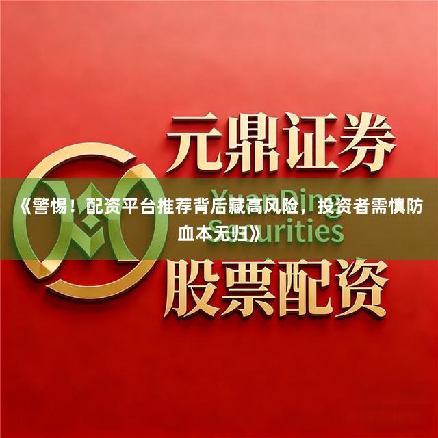 《警惕！配资平台推荐背后藏高风险，投资者需慎防血本无归》