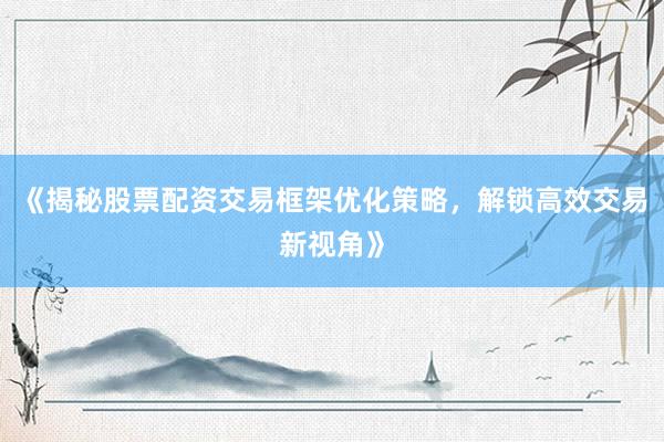 《揭秘股票配资交易框架优化策略，解锁高效交易新视角》