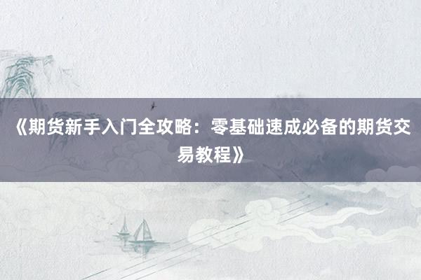 《期货新手入门全攻略：零基础速成必备的期货交易教程》
