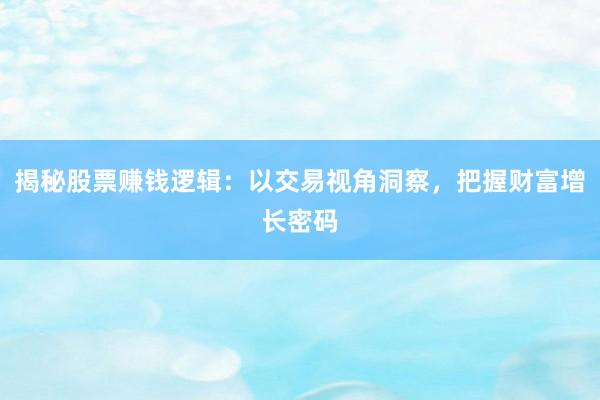 揭秘股票赚钱逻辑：以交易视角洞察，把握财富增长密码