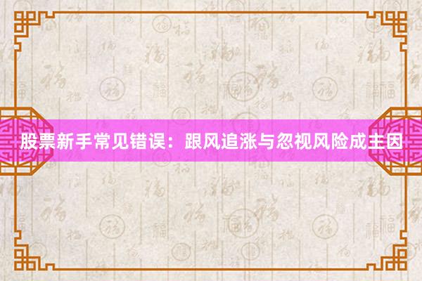 股票新手常见错误：跟风追涨与忽视风险成主因