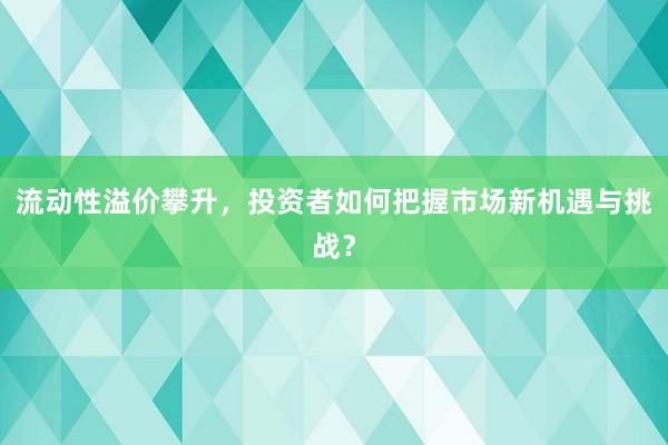 流动性溢价攀升，投资者如何把握市场新机遇与挑战？