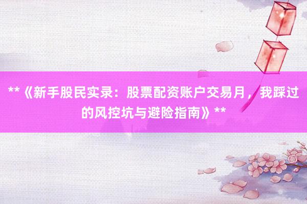 **《新手股民实录：股票配资账户交易月，我踩过的风控坑与避险指南》**
