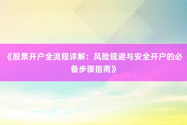 《股票开户全流程详解：风险规避与安全开户的必备步骤指南》