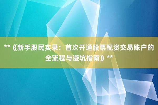 **《新手股民实录：首次开通股票配资交易账户的全流程与避坑指南》**