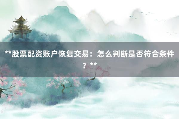 **股票配资账户恢复交易：怎么判断是否符合条件？**