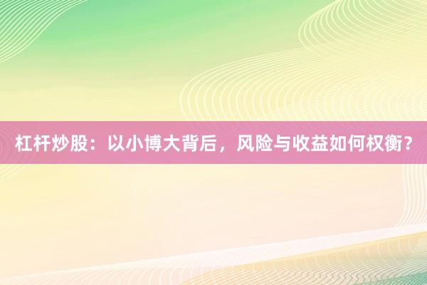 杠杆炒股：以小博大背后，风险与收益如何权衡？